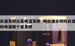 白酒发胖还是啤酒发胖  喝白酒会胖吗白酒和啤酒哪个更发胖