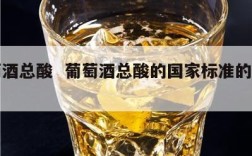 葡萄酒总酸  葡萄酒总酸的国家标准的规定是?