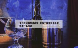 茅台干红葡萄酒昌黎  茅台干红葡萄酒昌黎喝着什么味道