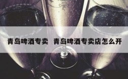 青岛啤酒专卖  青岛啤酒专卖店怎么开