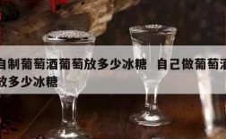 自制葡萄酒葡萄放多少冰糖  自己做葡萄酒放多少冰糖