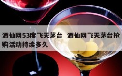 酒仙网53度飞天茅台  酒仙网飞天茅台抢购活动持续多久