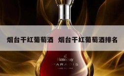 烟台干红葡萄酒  烟台干红葡萄酒排名