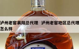 泸州老窖襄阳总代理  泸州老窖地区总代理怎么样