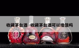 收藏茅台酒  收藏茅台酒可以增值吗
