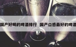 国产好喝的啤酒排行  国产口感最好的啤酒