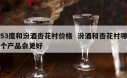 53度和汾酒杏花村价格  汾酒和杏花村哪个产品会更好
