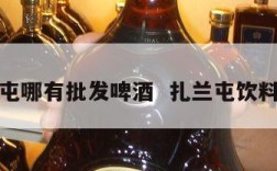 扎兰屯哪有批发啤酒  扎兰屯饮料批发