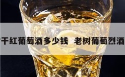 老树干红葡萄酒多少钱  老树葡萄烈酒价格