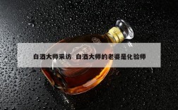 白酒大师采访  白酒大师的老婆是化验师
