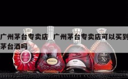广州茅台专卖店  广州茅台专卖店可以买到茅台酒吗