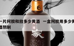 一片阿胶和放多少黄酒  一盒阿胶用多少黄酒熬制