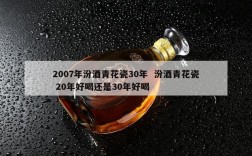 2007年汾酒青花瓷30年  汾酒青花瓷 20年好喝还是30年好喝