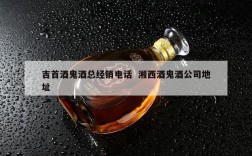吉首酒鬼酒总经销电话  湘西酒鬼酒公司地址