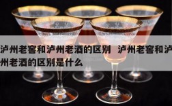泸州老窖和泸州老酒的区别  泸州老窖和泸州老酒的区别是什么
