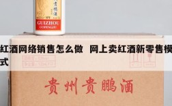 红酒网络销售怎么做  网上卖红酒新零售模式