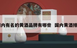 国内有名的黄酒品牌有哪些  国内黄酒排名