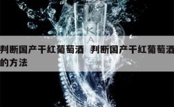 判断国产干红葡萄酒  判断国产干红葡萄酒的方法