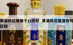黄酒和花雕哪个口感好  黄酒和花雕酒有何区别