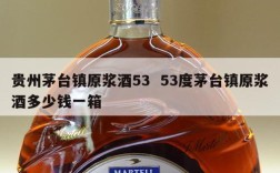 贵州茅台镇原浆酒53  53度茅台镇原浆酒多少钱一箱