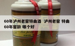 60年泸州老窖特曲酒  泸州老窖 特曲 60年窖龄 哪个好
