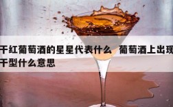 干红葡萄酒的星星代表什么  葡萄酒上出现干型什么意思