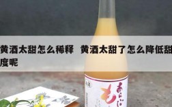 黄酒太甜怎么稀释  黄酒太甜了怎么降低甜度呢
