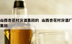 山西杏花村汾酒集团的  山西杏花村汾酒厂集团