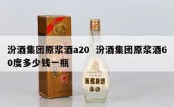 汾酒集团原浆酒a20  汾酒集团原浆酒60度多少钱一瓶