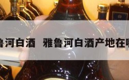 雅鲁河白酒  雅鲁河白酒产地在哪里
