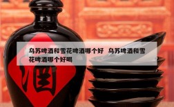 乌苏啤酒和雪花啤酒哪个好  乌苏啤酒和雪花啤酒哪个好喝