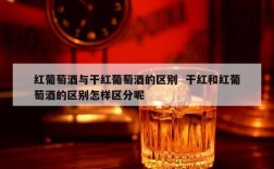 红葡萄酒与干红葡萄酒的区别  干红和红葡萄酒的区别怎样区分呢