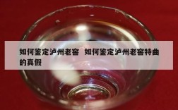 如何鉴定泸州老窖  如何鉴定泸州老窖特曲的真假