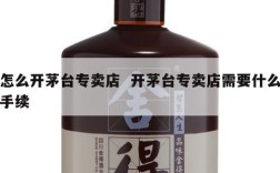 怎么开茅台专卖店  开茅台专卖店需要什么手续