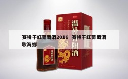 赛特干红葡萄酒2016  赛特干红葡萄酒歌海娜