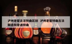 泸州老窖古法特曲区别  泸州老窖特曲古法酿造和普通特曲