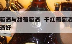 干红葡萄酒与甜葡萄酒  干红葡萄酒好还是甜葡萄酒好