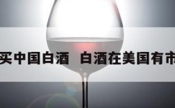 美国买中国白酒  白酒在美国有市场吗