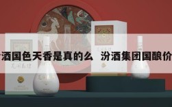 汾酒国色天香是真的么  汾酒集团国酿价格