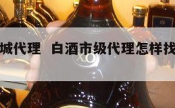 白酒县城代理  白酒市级代理怎样找县级代理