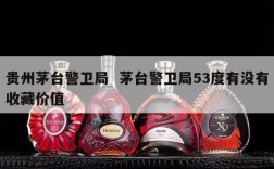 贵州茅台警卫局  茅台警卫局53度有没有收藏价值