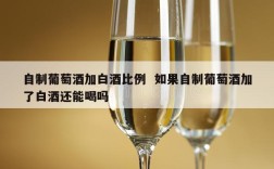 自制葡萄酒加白酒比例  如果自制葡萄酒加了白酒还能喝吗