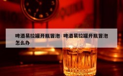 啤酒易拉罐开瓶冒泡  啤酒易拉罐开瓶冒泡怎么办