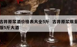 古井原浆酒价格表大全5斤  古井原浆限量版5斤大酒