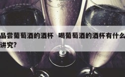 品尝葡萄酒的酒杯  喝葡萄酒的酒杯有什么讲究?