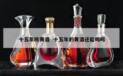十五年陈黄酒  十五年的黄酒还能喝吗
