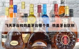 飞天茅台和铁盖茅台哪个贵  铁盖茅台区别
