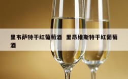 里韦萨特干红葡萄酒  里昂维斯特干红葡萄酒