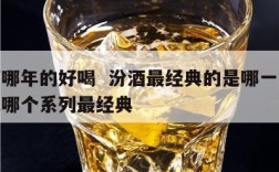 汾酒哪年的好喝  汾酒最经典的是哪一款汾酒是哪个系列最经典