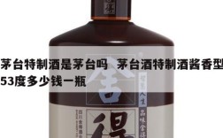 茅台特制酒是茅台吗  茅台酒特制酒酱香型53度多少钱一瓶